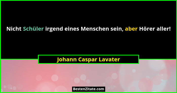 Nicht Schüler irgend eines Menschen sein, aber Hörer aller!... - Johann Caspar Lavater