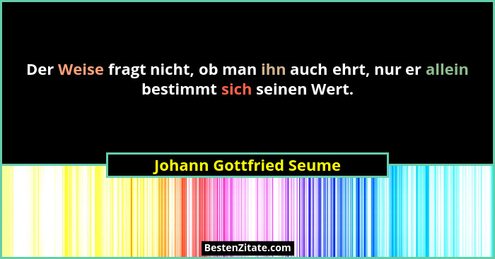 Der Weise fragt nicht, ob man ihn auch ehrt, nur er allein bestimmt sich seinen Wert.... - Johann Gottfried Seume