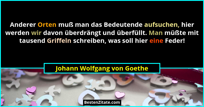 Anderer Orten muß man das Bedeutende aufsuchen, hier werden wir davon überdrängt und überfüllt. Man müßte mit tausend Gri... - Johann Wolfgang von Goethe