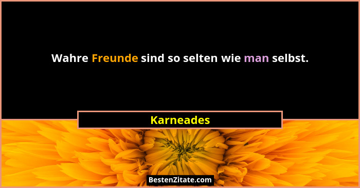Wahre Freunde sind so selten wie man selbst.... - Karneades