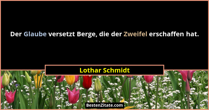 Der Glaube versetzt Berge, die der Zweifel erschaffen hat.... - Lothar Schmidt