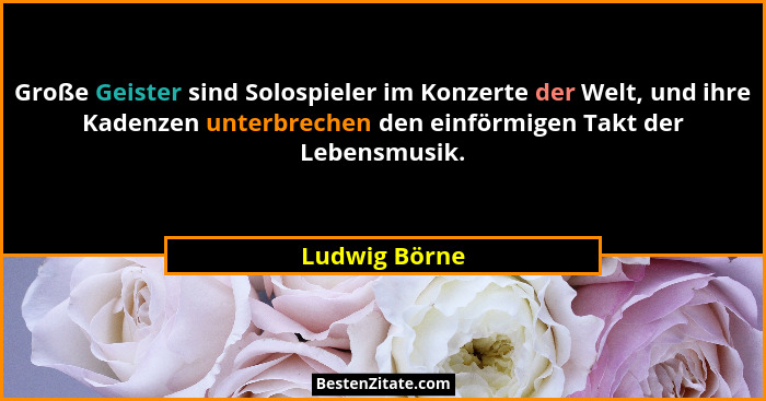 Große Geister sind Solospieler im Konzerte der Welt, und ihre Kadenzen unterbrechen den einförmigen Takt der Lebensmusik.... - Ludwig Börne