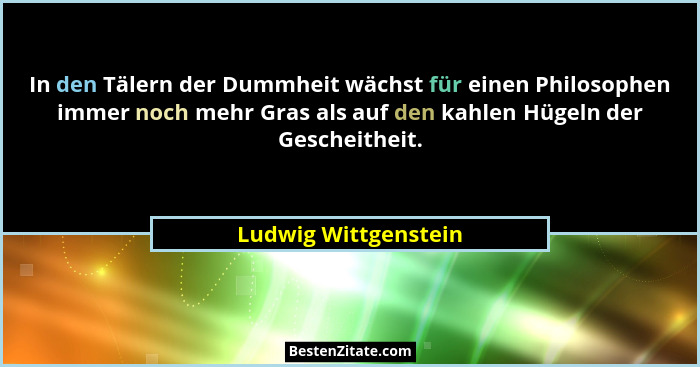 In den Tälern der Dummheit wächst für einen Philosophen immer noch mehr Gras als auf den kahlen Hügeln der Gescheitheit.... - Ludwig Wittgenstein