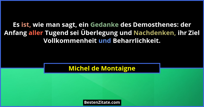Es ist, wie man sagt, ein Gedanke des Demosthenes: der Anfang aller Tugend sei Überlegung und Nachdenken, ihr Ziel Vollkommenhei... - Michel de Montaigne