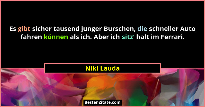 Es gibt sicher tausend junger Burschen, die schneller Auto fahren können als ich. Aber ich sitz' halt im Ferrari.... - Niki Lauda