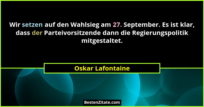 Wir setzen auf den Wahlsieg am 27. September. Es ist klar, dass der Parteivorsitzende dann die Regierungspolitik mitgestaltet.... - Oskar Lafontaine