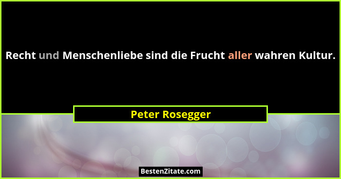 Recht und Menschenliebe sind die Frucht aller wahren Kultur.... - Peter Rosegger