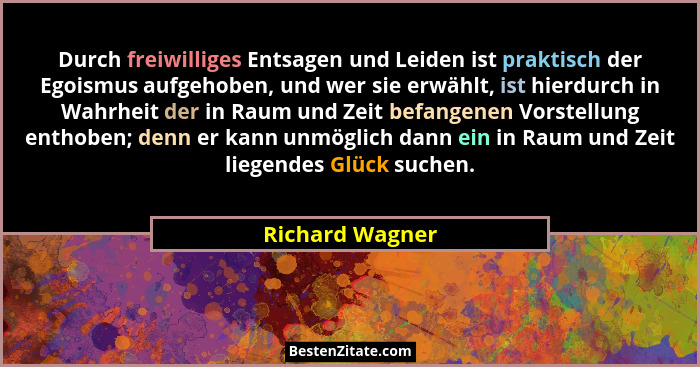 Durch freiwilliges Entsagen und Leiden ist praktisch der Egoismus aufgehoben, und wer sie erwählt, ist hierdurch in Wahrheit der in R... - Richard Wagner