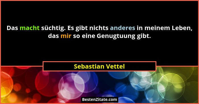 Das macht süchtig. Es gibt nichts anderes in meinem Leben, das mir so eine Genugtuung gibt.... - Sebastian Vettel