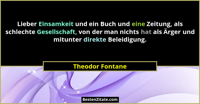 Lieber Einsamkeit und ein Buch und eine Zeitung, als schlechte Gesellschaft, von der man nichts hat als Ärger und mitunter direkte B... - Theodor Fontane