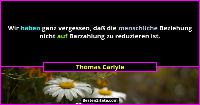 Wir haben ganz vergessen, daß die menschliche Beziehung nicht auf Barzahlung zu reduzieren ist.... - Thomas Carlyle