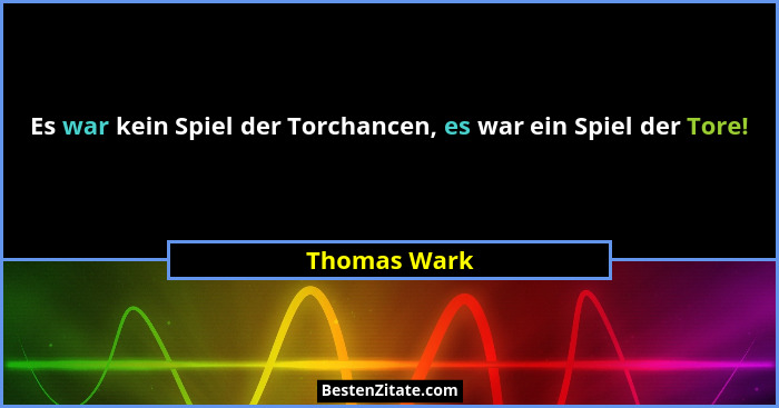 Es war kein Spiel der Torchancen, es war ein Spiel der Tore!... - Thomas Wark
