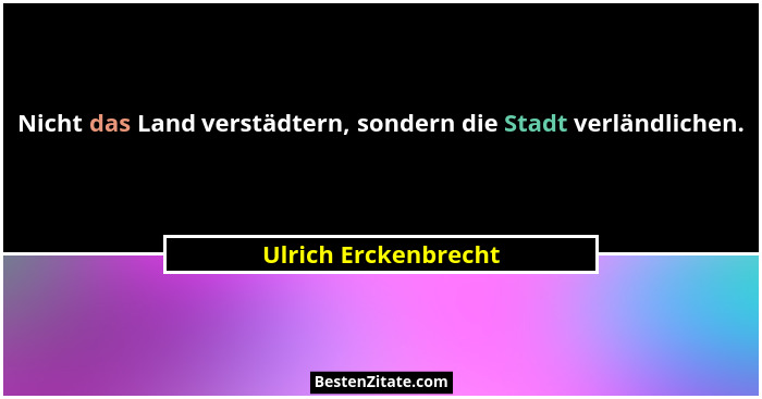 Nicht das Land verstädtern, sondern die Stadt verländlichen.... - Ulrich Erckenbrecht