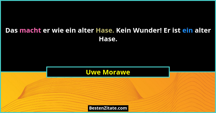 Das macht er wie ein alter Hase. Kein Wunder! Er ist ein alter Hase.... - Uwe Morawe