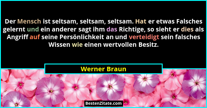 Der Mensch ist seltsam, seltsam, seltsam. Hat er etwas Falsches gelernt und ein anderer sagt ihm das Richtige, so sieht er dies als Ang... - Werner Braun