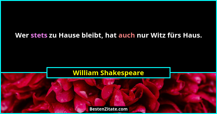 Wer stets zu Hause bleibt, hat auch nur Witz fürs Haus.... - William Shakespeare