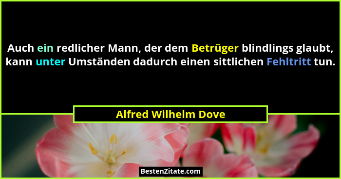 Auch ein redlicher Mann, der dem Betrüger blindlings glaubt, kann unter Umständen dadurch einen sittlichen Fehltritt tun.... - Alfred Wilhelm Dove