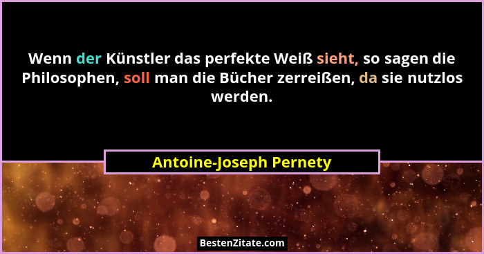 Wenn der Künstler das perfekte Weiß sieht, so sagen die Philosophen, soll man die Bücher zerreißen, da sie nutzlos werden.... - Antoine-Joseph Pernety