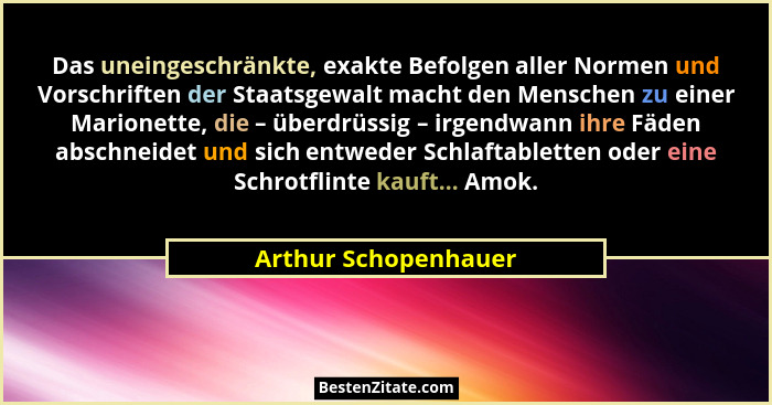Das uneingeschränkte, exakte Befolgen aller Normen und Vorschriften der Staatsgewalt macht den Menschen zu einer Marionette, die... - Arthur Schopenhauer