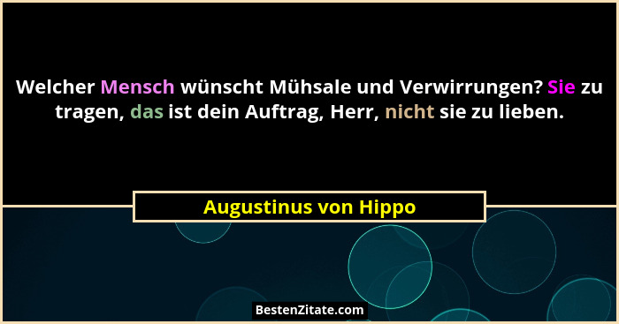 Welcher Mensch wünscht Mühsale und Verwirrungen? Sie zu tragen, das ist dein Auftrag, Herr, nicht sie zu lieben.... - Augustinus von Hippo