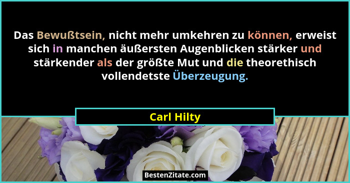 Das Bewußtsein, nicht mehr umkehren zu können, erweist sich in manchen äußersten Augenblicken stärker und stärkender als der größte Mut u... - Carl Hilty