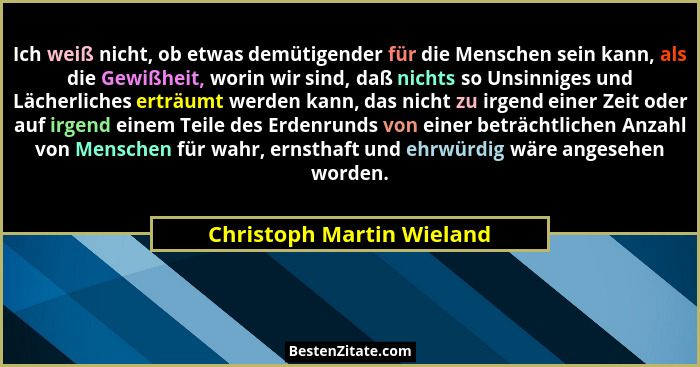 Ich weiß nicht, ob etwas demütigender für die Menschen sein kann, als die Gewißheit, worin wir sind, daß nichts so Unsinnig... - Christoph Martin Wieland