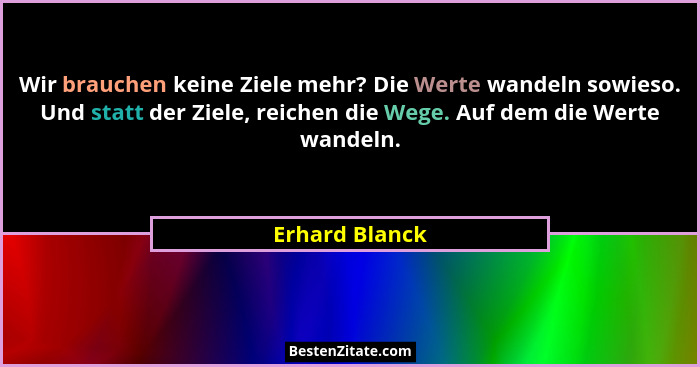 Wir brauchen keine Ziele mehr? Die Werte wandeln sowieso. Und statt der Ziele, reichen die Wege. Auf dem die Werte wandeln.... - Erhard Blanck