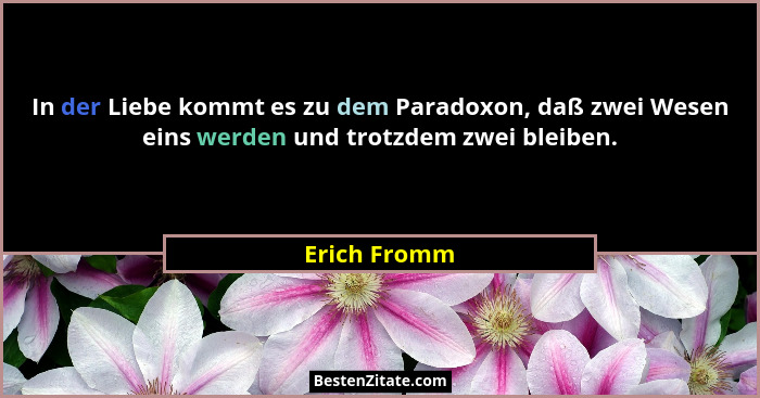 In der Liebe kommt es zu dem Paradoxon, daß zwei Wesen eins werden und trotzdem zwei bleiben.... - Erich Fromm