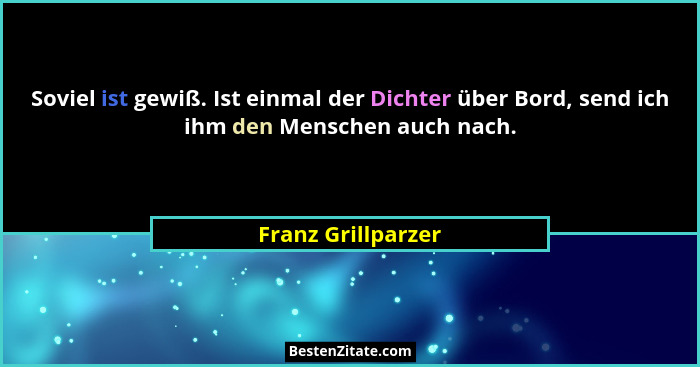 Soviel ist gewiß. Ist einmal der Dichter über Bord, send ich ihm den Menschen auch nach.... - Franz Grillparzer