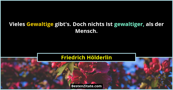 Vieles Gewaltige gibt's. Doch nichts Ist gewaltiger, als der Mensch.... - Friedrich Hölderlin