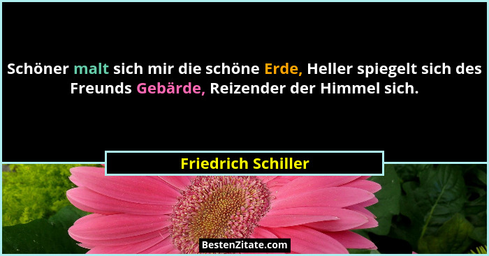 Schöner malt sich mir die schöne Erde, Heller spiegelt sich des Freunds Gebärde, Reizender der Himmel sich.... - Friedrich Schiller
