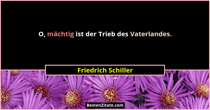 O, mächtig ist der Trieb des Vaterlandes.... - Friedrich Schiller