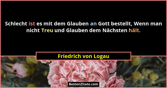 Schlecht ist es mit dem Glauben an Gott bestellt, Wenn man nicht Treu und Glauben dem Nächsten hält.... - Friedrich von Logau