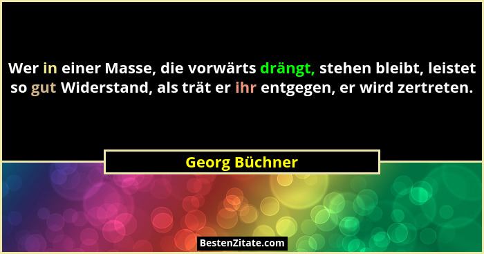 Wer in einer Masse, die vorwärts drängt, stehen bleibt, leistet so gut Widerstand, als trät er ihr entgegen, er wird zertreten.... - Georg Büchner