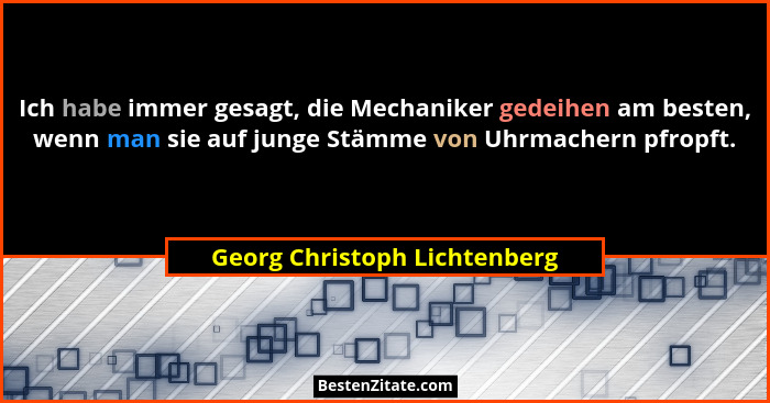Ich habe immer gesagt, die Mechaniker gedeihen am besten, wenn man sie auf junge Stämme von Uhrmachern pfropft.... - Georg Christoph Lichtenberg