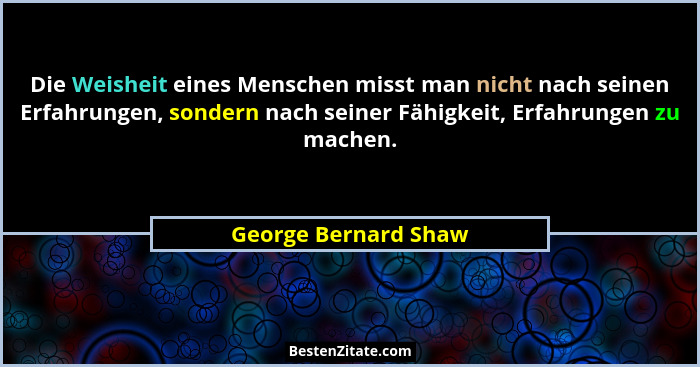 Die Weisheit eines Menschen misst man nicht nach seinen Erfahrungen, sondern nach seiner Fähigkeit, Erfahrungen zu machen.... - George Bernard Shaw