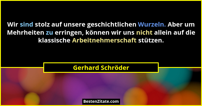Wir sind stolz auf unsere geschichtlichen Wurzeln. Aber um Mehrheiten zu erringen, können wir uns nicht allein auf die klassische A... - Gerhard Schröder
