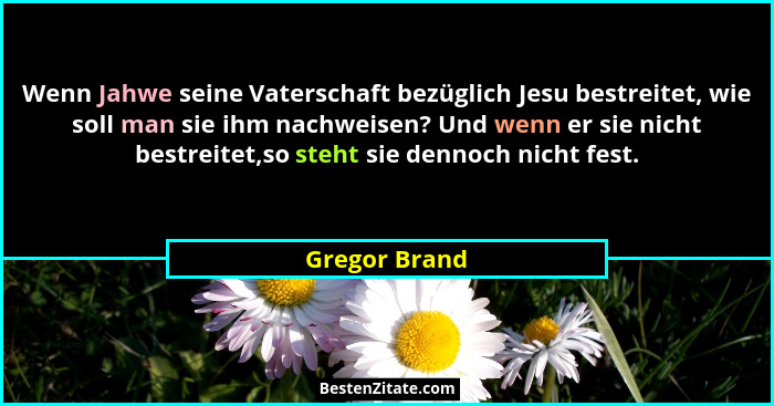 Wenn Jahwe seine Vaterschaft bezüglich Jesu bestreitet, wie soll man sie ihm nachweisen? Und wenn er sie nicht bestreitet,so steht sie... - Gregor Brand