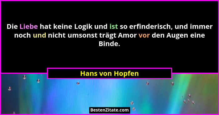 Die Liebe hat keine Logik und ist so erfinderisch, und immer noch und nicht umsonst trägt Amor vor den Augen eine Binde.... - Hans von Hopfen