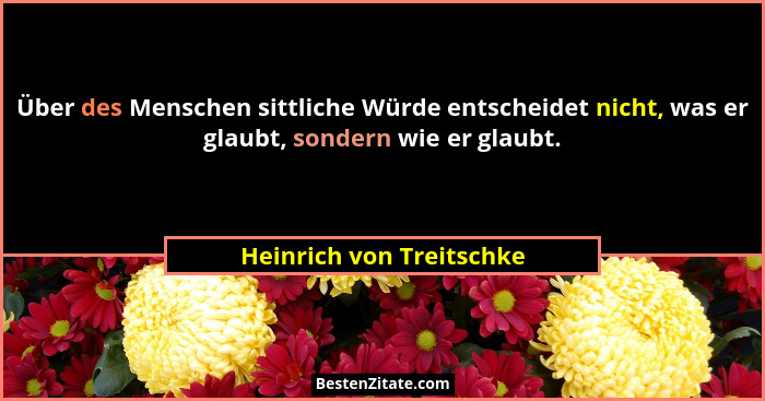 Über des Menschen sittliche Würde entscheidet nicht, was er glaubt, sondern wie er glaubt.... - Heinrich von Treitschke