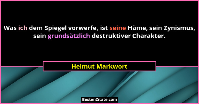 Was ich dem Spiegel vorwerfe, ist seine Häme, sein Zynismus, sein grundsätzlich destruktiver Charakter.... - Helmut Markwort