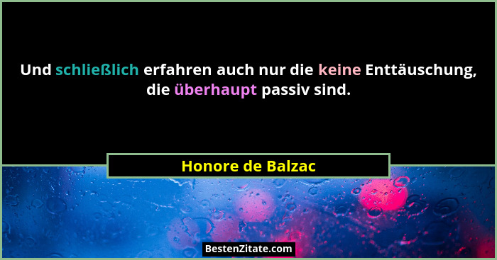 Und schließlich erfahren auch nur die keine Enttäuschung, die überhaupt passiv sind.... - Honore de Balzac