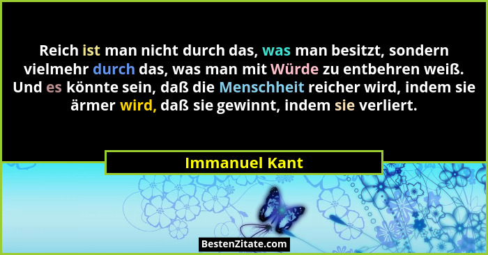 Reich ist man nicht durch das, was man besitzt, sondern vielmehr durch das, was man mit Würde zu entbehren weiß. Und es könnte sein, d... - Immanuel Kant