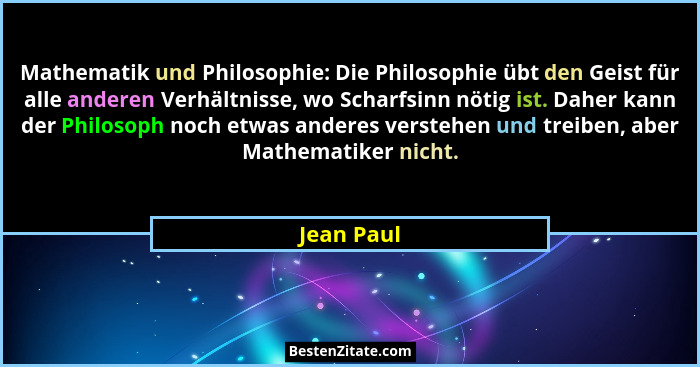 Mathematik und Philosophie: Die Philosophie übt den Geist für alle anderen Verhältnisse, wo Scharfsinn nötig ist. Daher kann der Philosoph... - Jean Paul