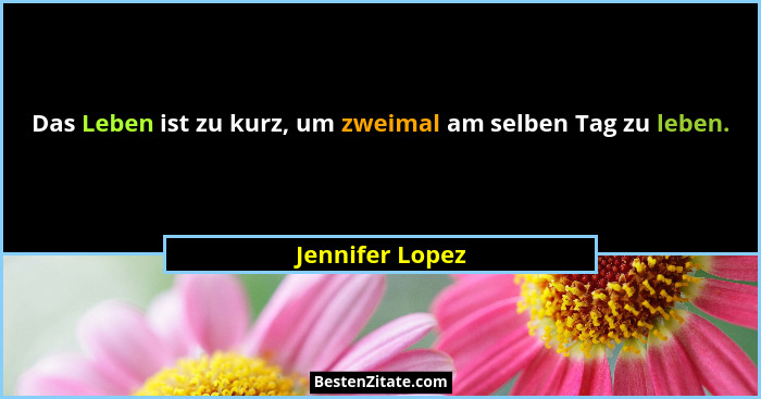 Das Leben ist zu kurz, um zweimal am selben Tag zu leben.... - Jennifer Lopez