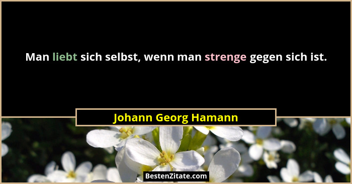 Man liebt sich selbst, wenn man strenge gegen sich ist.... - Johann Georg Hamann