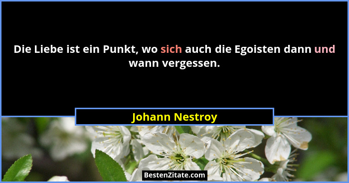 Die Liebe ist ein Punkt, wo sich auch die Egoisten dann und wann vergessen.... - Johann Nestroy