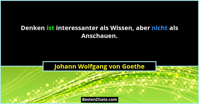Denken ist interessanter als Wissen, aber nicht als Anschauen.... - Johann Wolfgang von Goethe