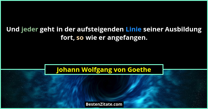 Und jeder geht in der aufsteigenden Linie seiner Ausbildung fort, so wie er angefangen.... - Johann Wolfgang von Goethe