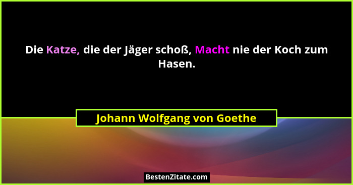 Die Katze, die der Jäger schoß, Macht nie der Koch zum Hasen.... - Johann Wolfgang von Goethe